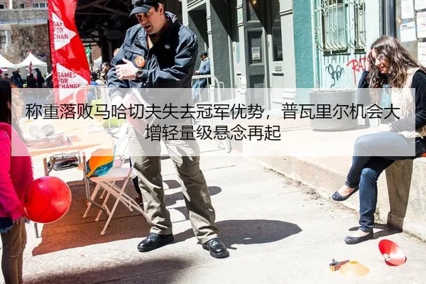 称重落败马哈切夫失去冠军优势，普瓦里尔机会大增轻量级悬念再起