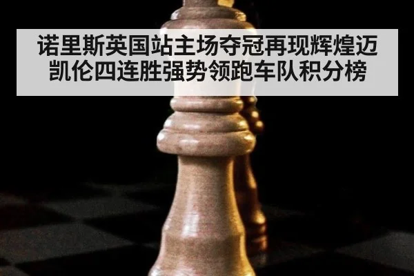 诺里斯英国站主场夺冠再现辉煌迈凯伦四连胜强势领跑车队积分榜