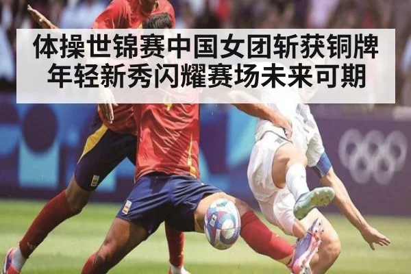 体操世锦赛中国女团斩获铜牌年轻新秀闪耀赛场未来可期