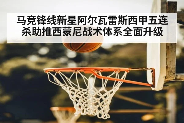 马竞锋线新星阿尔瓦雷斯西甲五连杀助推西蒙尼战术体系全面升级