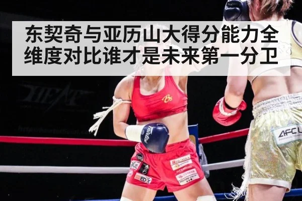 东契奇与亚历山大得分能力全维度对比谁才是未来第一分卫