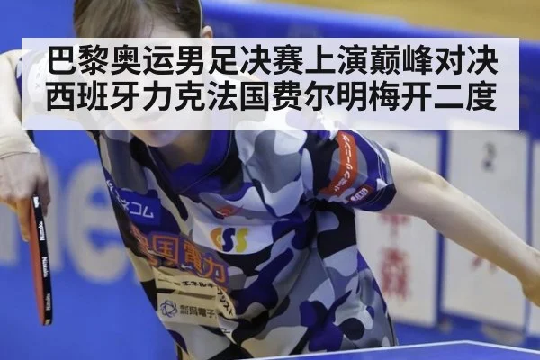 巴黎奥运男足决赛上演巅峰对决西班牙力克法国费尔明梅开二度